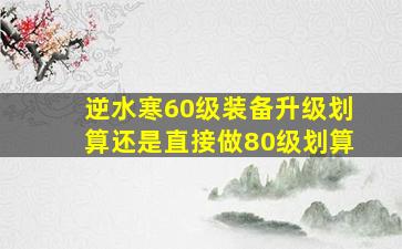 逆水寒60级装备升级划算还是直接做80级划算