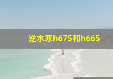 逆水寒h675和h665