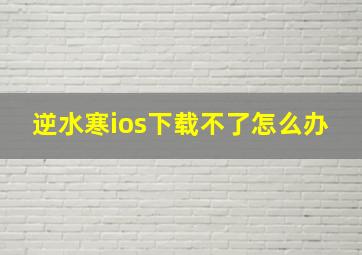 逆水寒ios下载不了怎么办