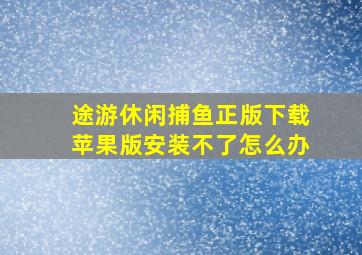 途游休闲捕鱼正版下载苹果版安装不了怎么办