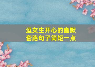 逗女生开心的幽默套路句子简短一点