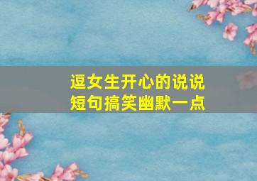 逗女生开心的说说短句搞笑幽默一点