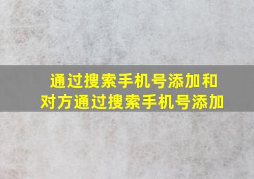 通过搜索手机号添加和对方通过搜索手机号添加