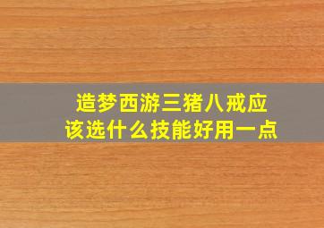 造梦西游三猪八戒应该选什么技能好用一点