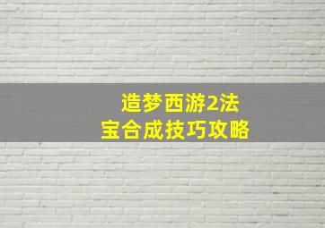 造梦西游2法宝合成技巧攻略