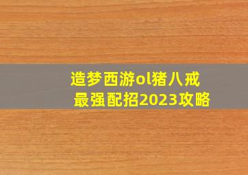 造梦西游ol猪八戒最强配招2023攻略