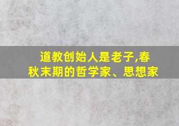 道教创始人是老子,春秋末期的哲学家、思想家