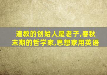 道教的创始人是老子,春秋末期的哲学家,思想家用英语