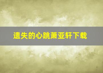 遗失的心跳萧亚轩下载