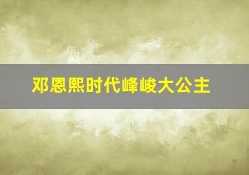 邓恩熙时代峰峻大公主