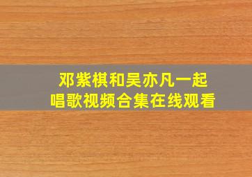 邓紫棋和吴亦凡一起唱歌视频合集在线观看