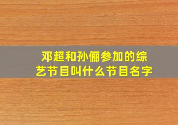 邓超和孙俪参加的综艺节目叫什么节目名字