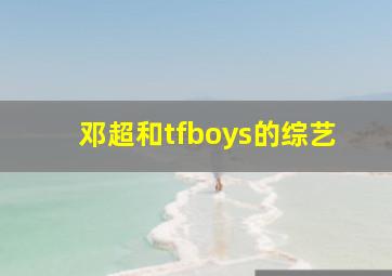 邓超和tfboys的综艺