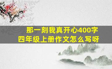 那一刻我真开心400字四年级上册作文怎么写呀