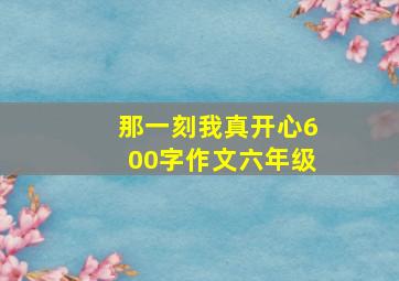 那一刻我真开心600字作文六年级