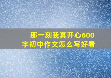 那一刻我真开心600字初中作文怎么写好看