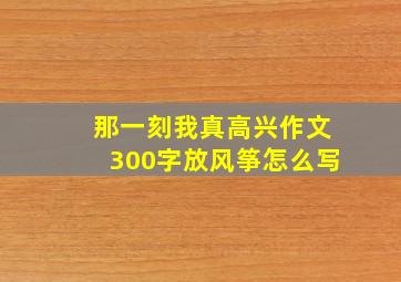 那一刻我真高兴作文300字放风筝怎么写