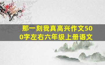 那一刻我真高兴作文500字左右六年级上册语文