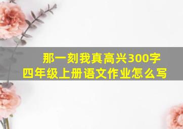 那一刻我真高兴300字四年级上册语文作业怎么写