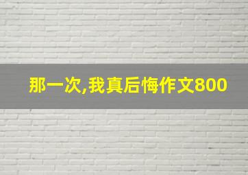 那一次,我真后悔作文800