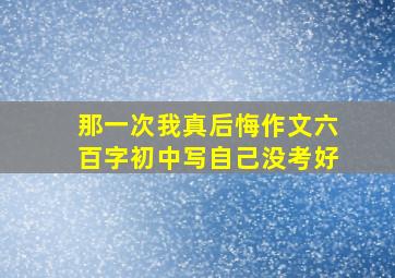 那一次我真后悔作文六百字初中写自己没考好