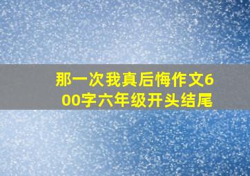 那一次我真后悔作文600字六年级开头结尾