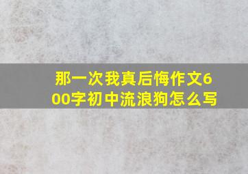 那一次我真后悔作文600字初中流浪狗怎么写