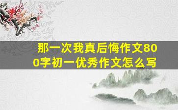 那一次我真后悔作文800字初一优秀作文怎么写