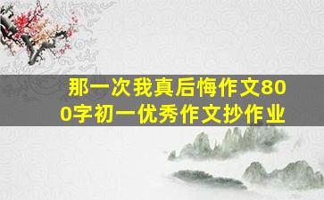 那一次我真后悔作文800字初一优秀作文抄作业