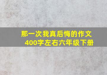 那一次我真后悔的作文400字左右六年级下册