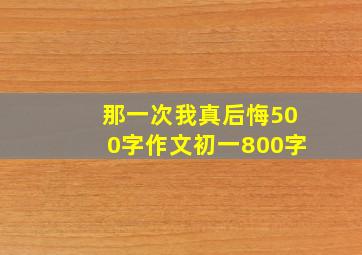 那一次我真后悔500字作文初一800字