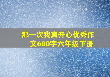 那一次我真开心优秀作文600字六年级下册