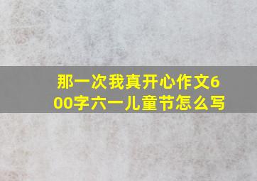 那一次我真开心作文600字六一儿童节怎么写