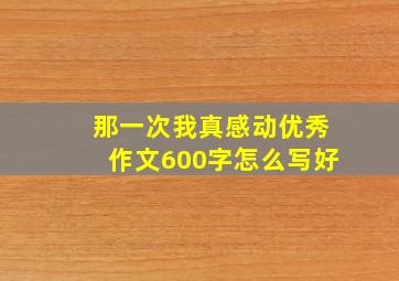 那一次我真感动优秀作文600字怎么写好