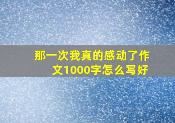 那一次我真的感动了作文1000字怎么写好