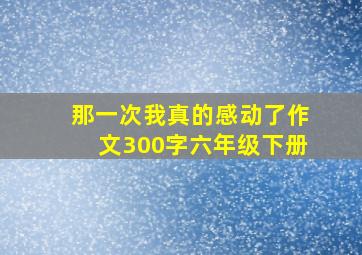 那一次我真的感动了作文300字六年级下册