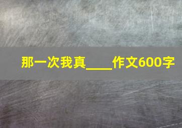 那一次我真____作文600字