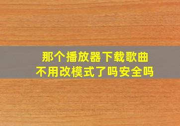 那个播放器下载歌曲不用改模式了吗安全吗