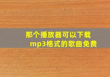 那个播放器可以下载mp3格式的歌曲免费