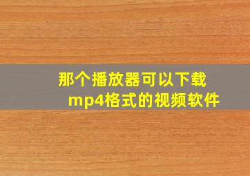 那个播放器可以下载mp4格式的视频软件