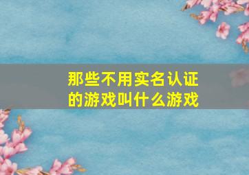 那些不用实名认证的游戏叫什么游戏