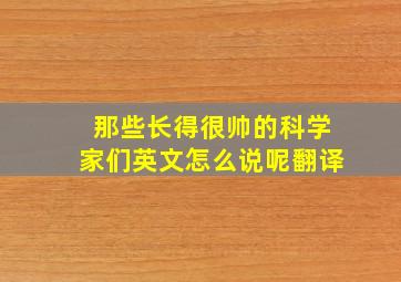 那些长得很帅的科学家们英文怎么说呢翻译