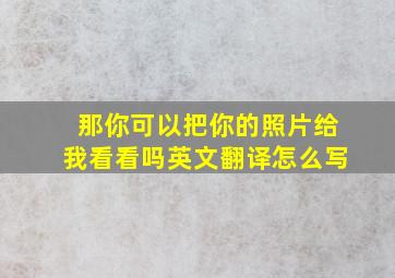 那你可以把你的照片给我看看吗英文翻译怎么写