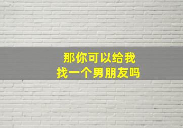 那你可以给我找一个男朋友吗