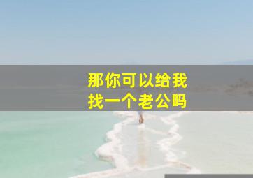 那你可以给我找一个老公吗