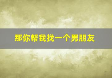 那你帮我找一个男朋友