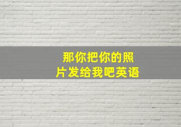 那你把你的照片发给我吧英语