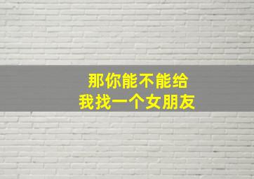 那你能不能给我找一个女朋友