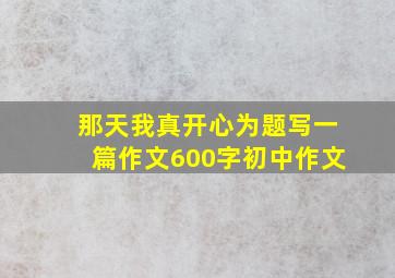 那天我真开心为题写一篇作文600字初中作文