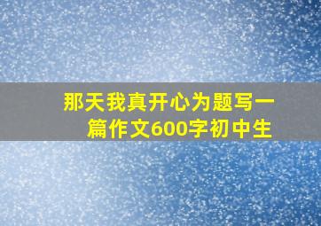 那天我真开心为题写一篇作文600字初中生